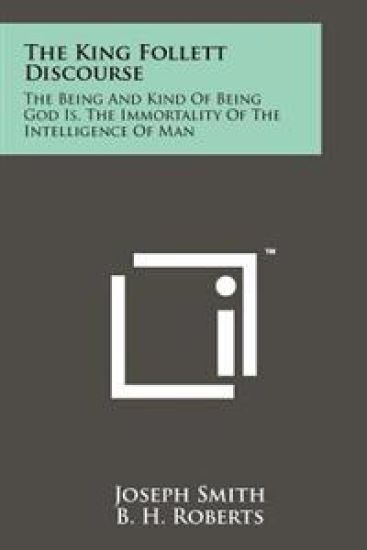 The King Follett Discourse: The Being and Kind of Being God Is, the Immortality of the Intelligence of Man