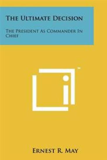 The Ultimate Decision: The President as Commander in Chief