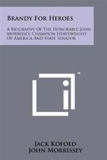 Brandy for Heroes: A Biography of the Honorable John Morrissey, Champion Heavyweight of America and State Senator