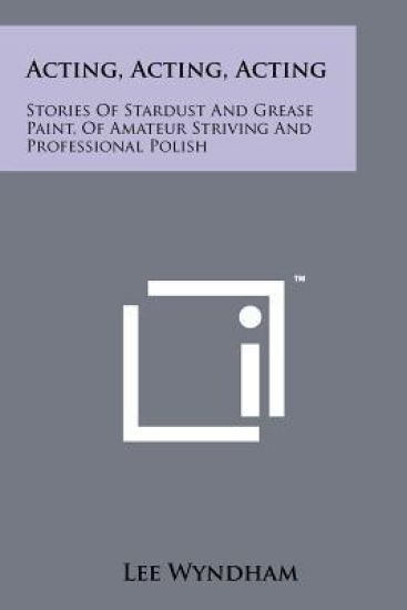 Acting, Acting, Acting: Stories of Stardust and Grease Paint, of Amateur Striving and Professional Polish