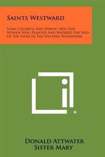 Saints Westward: Some Colorful and Heroic Men and Women Who Planted and Watered the Seed of the Faith in the Western Hemisphere