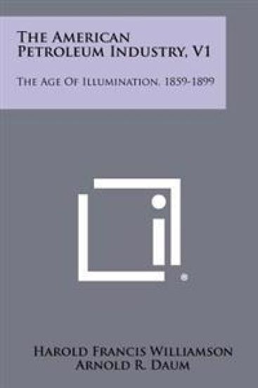 The American Petroleum Industry, V1: The Age of Illumination, 1859-1899