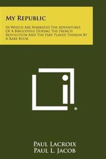 My Republic: In Which Are Narrated the Adventures of a Bibliophile During the French Revolution and the Part Played Therein by a Ra