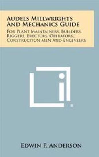 Audels Millwrights and Mechanics Guide: For Plant Maintainers, Builders, Riggers, Erectors, Operators, Construction Men and Engineers