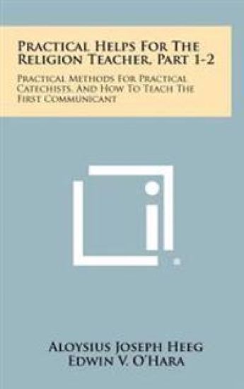 Practical Helps for the Religion Teacher, Part 1-2: Practical Methods for Practical Catechists, and How to Teach the First Communicant