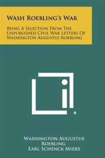 Wash Roebling's War: Being a Selection from the Unpublished Civil War Letters of Washington Augustus Roebling