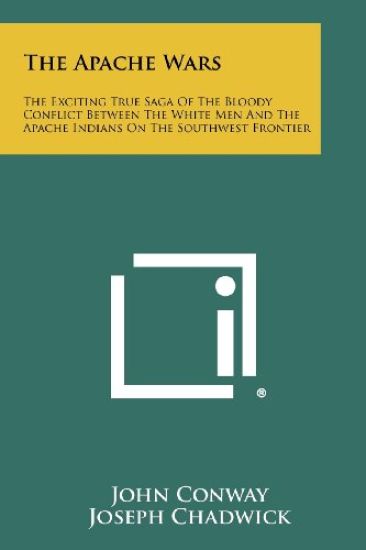 The Apache Wars: The Exciting True Saga of the Bloody Conflict Between the White Men and the Apache Indians on the Southwest Frontier