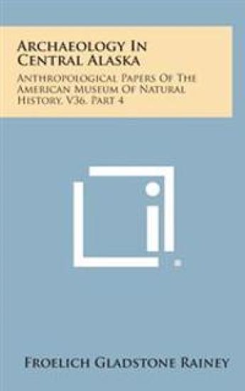 Archaeology in Central Alaska: Anthropological Papers of the American Museum of Natural History, V36, Part 4