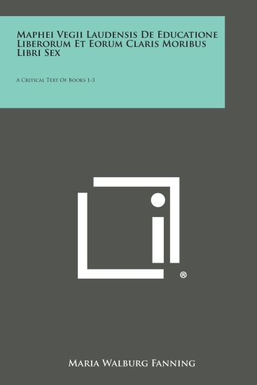 Maphei Vegii Laudensis de Educatione Liberorum Et Eorum Claris Moribus Libri Sex: A Critical Text of Books 1-3