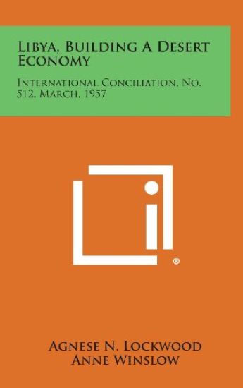 Libya, Building a Desert Economy: International Conciliation, No. 512, March, 1957