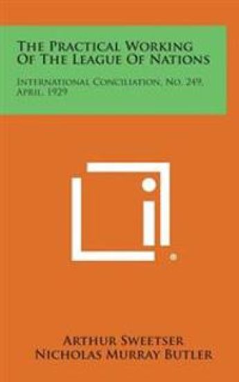 The Practical Working of the League of Nations: International Conciliation, No. 249, April, 1929