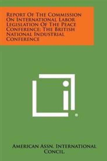 Report of the Commission on International Labor Legislation of the Peace Conference; The British National Industrial Conference