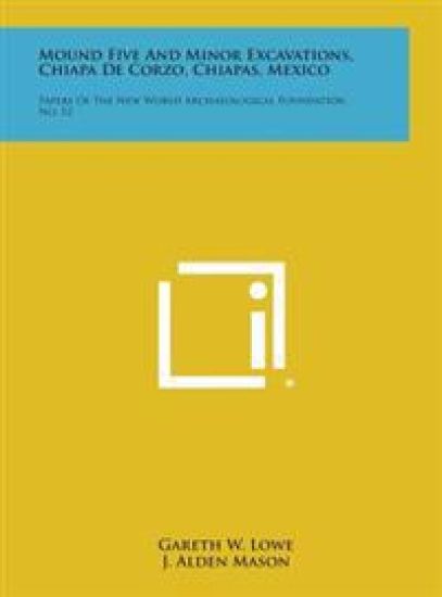 Mound Five and Minor Excavations, Chiapa de Corzo, Chiapas, Mexico: Papers of the New World Archaeological Foundation, No. 12