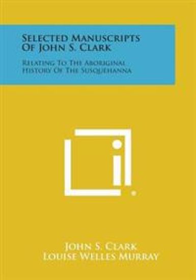 Selected Manuscripts of John S. Clark: Relating to the Aboriginal History of the Susquehanna