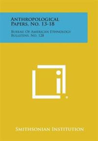 Anthropological Papers, No. 13-18: Bureau of American Ethnology Bulletins, No. 128