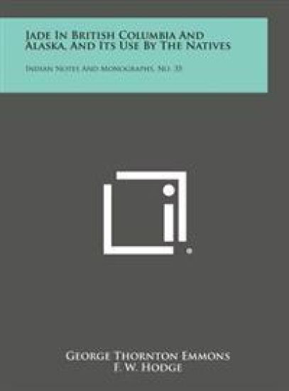 Jade in British Columbia and Alaska, and Its Use by the Natives: Indian Notes and Monographs, No. 35