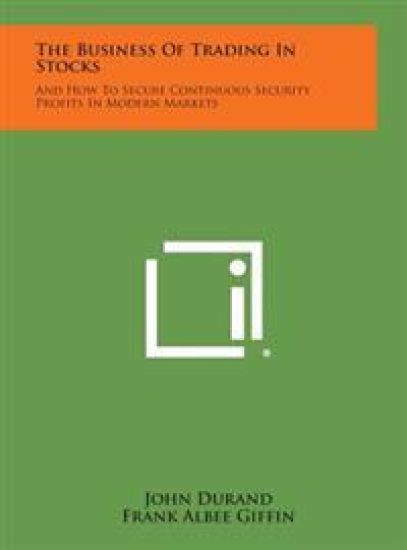 The Business of Trading in Stocks: And How to Secure Continuous Security Profits in Modern Markets