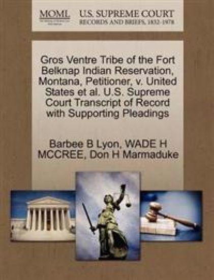 Gros Ventre Tribe of the Fort Belknap Indian Reservation, Montana, Petitioner, V. United States et al. U.S. Supreme Court Transcript of Record with Supporting Pleadings