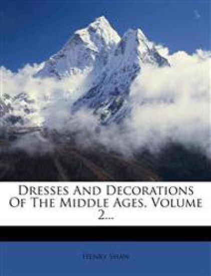 Dresses and Decorations of the Middle Ages, Volume 2...