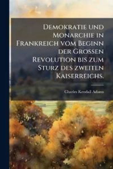Demokratie Und Monarchie in Frankreich Vom Beginn Der Grossen Revolution Bis Zum Sturz Des Zweiten Kaiserreichs...