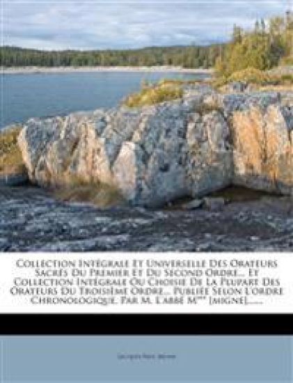 Collection Integrale Et Universelle Des Orateurs Sacres Du Premier Et Du Second Ordre... Et Collection Integrale Ou Choisie de La Plupart Des Orateurs