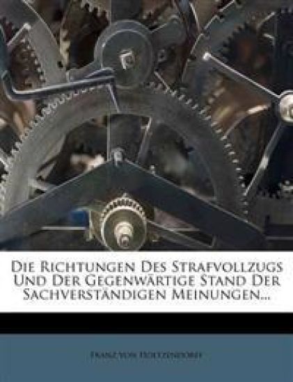Die Richtungen Des Strafvollzugs Und Der Gegenwartige Stand Der Sachverstandigen Meinungen...
