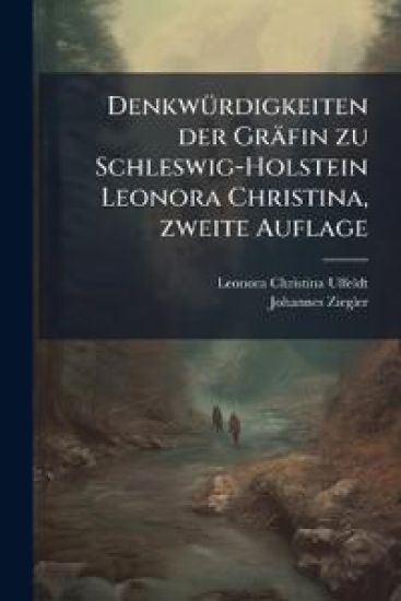 Denkwurdigkeiten Der Grafin Zu Schleswig-Holstein Leonora Christina Vermahlten Grafin Ulfeldt Aus Ihrer Gefangenschaft Im Blauen Thurm Des Konigschlos