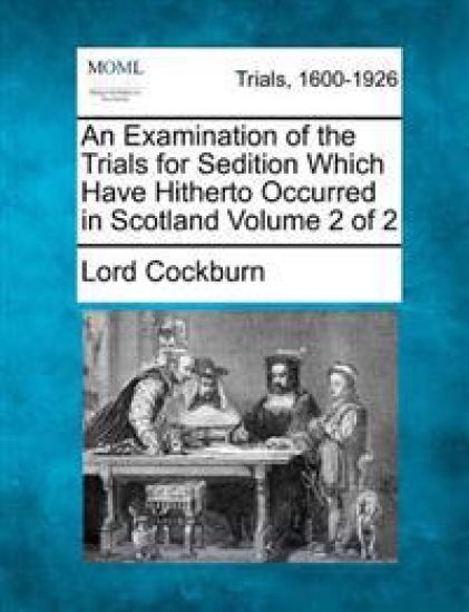 An Examination of the Trials for Sedition Which Have Hitherto Occurred in Scotland Volume 2 of 2
