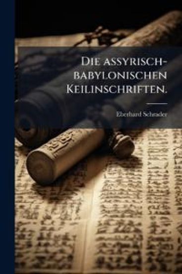 Die Assyrisch-Babylonischen Keilinschriften, Kritische Untersuchung Der Grundlagen Ihrer Entzifferung...