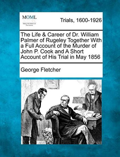 The Life & Career of Dr. William Palmer of Rugeley Together with a Full Account of the Murder of John P. Cook and a Short Account of His Trial in May 1856