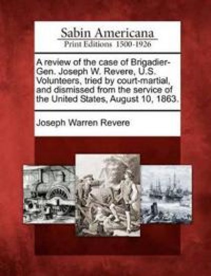 A Review of the Case of Brigadier-Gen. Joseph W. Revere, U.S. Volunteers, Tried by Court-Martial, and Dismissed from the Service of the United States, August 10, 1863.