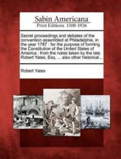 Secret Proceedings and Debates of the Convention Assembled at Philadelphia, in the Year 1787