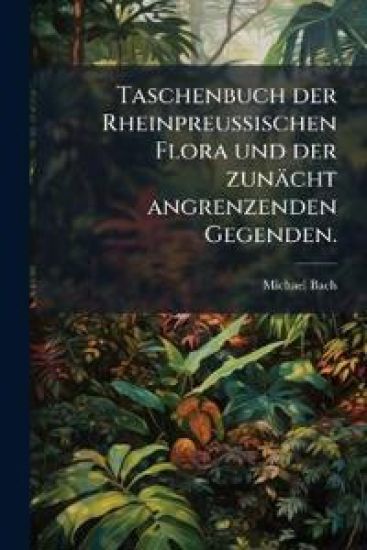Taschenbuch Der Rheinpreussischen Flora Und Der Zunacht Angrenzenden Gegenden