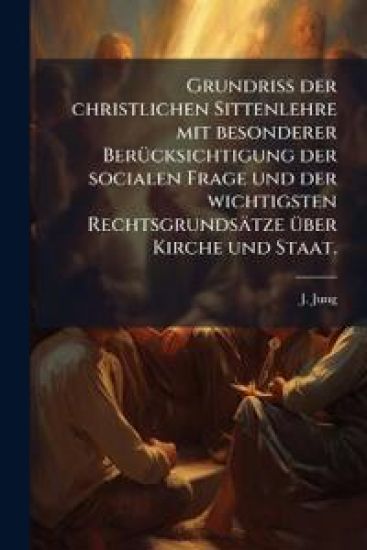 Grundriss Der Christlichen Sittenlehre Mit Besonderer Berucksichtigung Der Socialen Frage Und Der Wichtigsten Rechtsgrundsatze Uber Kirche Und Staat.