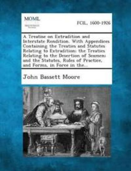 A Treatise on Extradition and Interstate Rendition. with Appendices Containing the Treaties and Statutes Relating to Extradition; The Treaties Relating to the Desertion of Seamen; And the Statutes, Rules of Practice, and Forms, in Force in The...