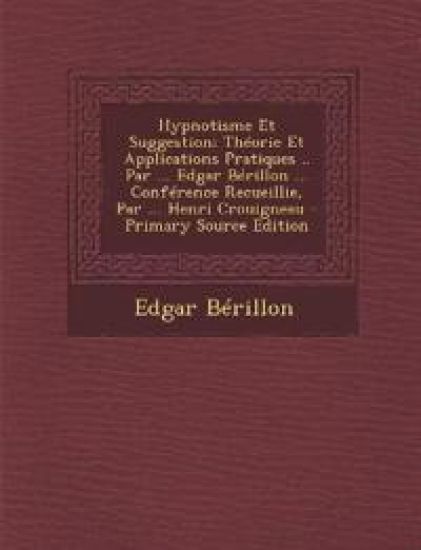 Hypnotisme Et Suggestion; Théorie Et Applications Pratiques .. Par ... Edgar Bérillon ... Conférence Recueillie, Par ... Henri Crouigneau - Primary Source Edition