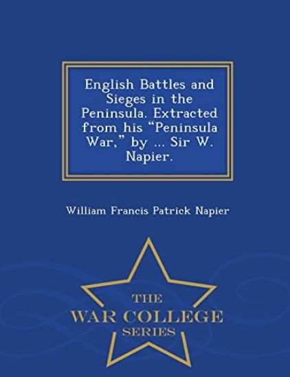 English Battles and Sieges in the Peninsula. Extracted from His Peninsula War, by ... Sir W. Napier. - War College Series