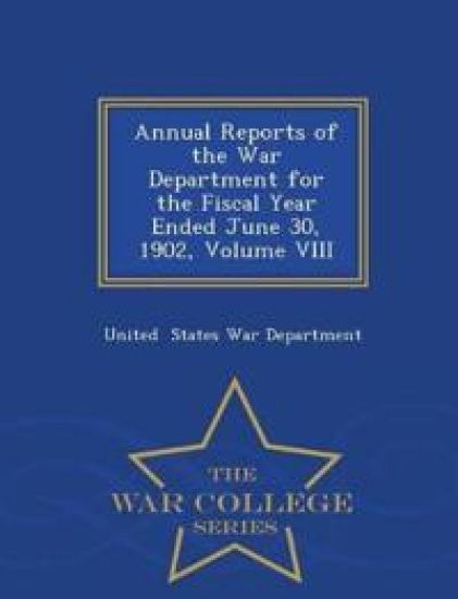 Annual Reports of the War Department for the Fiscal Year Ended June 30, 1902, Volume VIII - War College Series