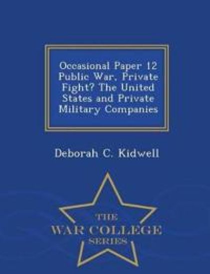 Occasional Paper 12 Public War, Private Fight? the United States and Private Military Companies - War College Series
