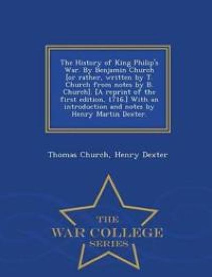 The History of King Philip's War. by Benjamin Church [Or Rather, Written by T. Church from Notes by B. Church]. [A Reprint of the First Edition, 1716.] with an Introduction and Notes by Henry Martin Dexter. - War College Series