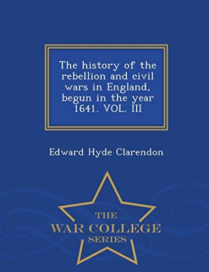 The History of the Rebellion and Civil Wars in England, Begun in the Year 1641. Vol. III - War College Series