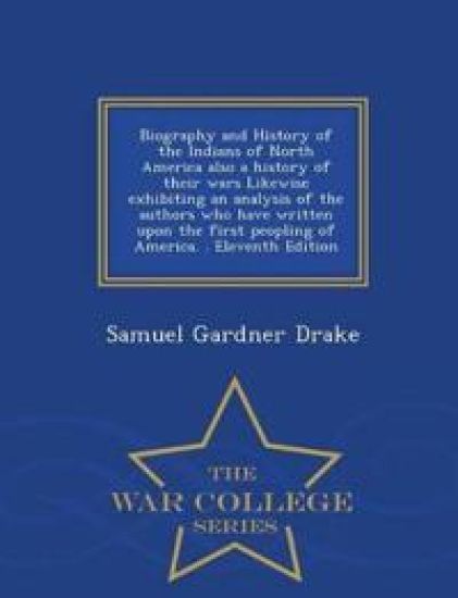 Biography and History of the Indians of North America also a history of their wars Likewise exhibiting an analysis of the authors who have written upon the first peopling of America. . Eleventh Edition - War College Series
