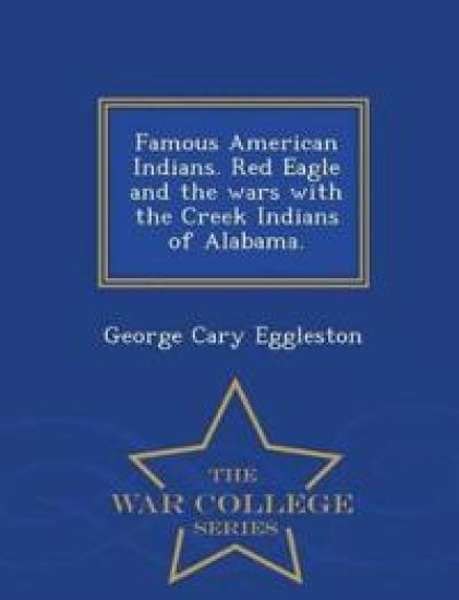 Famous American Indians. Red Eagle and the Wars with the Creek Indians of Alabama. - War College Series