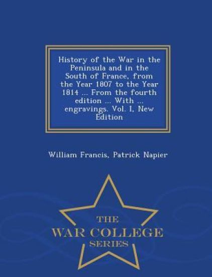 History of the War in the Peninsula and in the South of France, from the Year 1807 to the Year 1814 ... from the Fourth Edition ... with ... Engravings. Vol. I, New Edition - War College Series