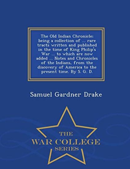 The Old Indian Chronicle; Being a Collection of ... Rare Tracts Written and Published in the Time of King Philip's War ... to Which Are Now Added ... Notes and Chronicles of the Indians, from the Discovery of America to the Present Time. by S. G. D. - War Col