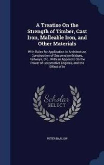 A Treatise on the Strength of Timber, Cast Iron, Malleable Iron, and Other Materials