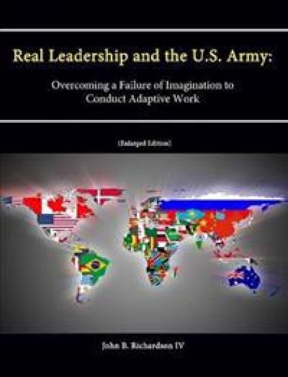 Real Leadership and the U.S. Army: Overcoming a Failure of Imagination to Conduct Adaptive Work [Enlarged Edition]