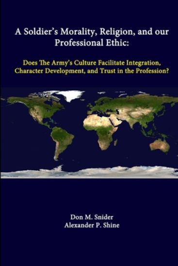 A Soldier's Morality, Religion, and Our Professional Ethic: Does the Army's Culture Facilitate Integration, Character Development, and Trust in the Profession?
