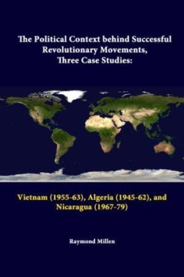 The Political Context Behind Successful Revolutionary Movements, Three Case Studies: Vietnam (1955-63), Algeria (1945-62), and Nicaragua (1967-79)