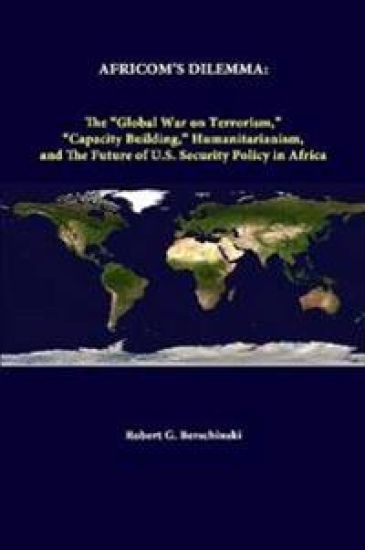 Africom's Dilemma: the "Global War on Terrorism," "Capacity Building," Humanitarianism, and the Future of U.S. Security Policy in Africa